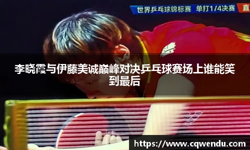李晓霞与伊藤美诚巅峰对决乒乓球赛场上谁能笑到最后