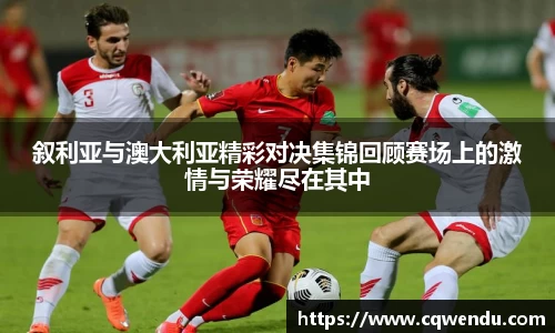 叙利亚与澳大利亚精彩对决集锦回顾赛场上的激情与荣耀尽在其中