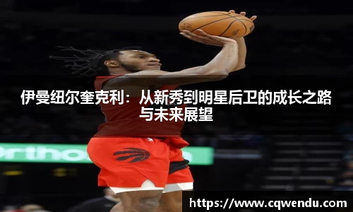 伊曼纽尔奎克利：从新秀到明星后卫的成长之路与未来展望