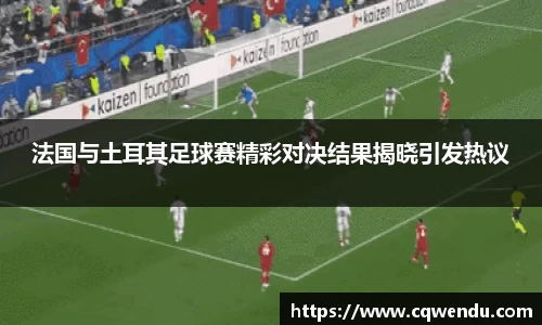 法国与土耳其足球赛精彩对决结果揭晓引发热议